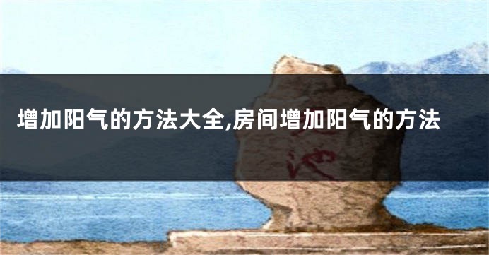 增加阳气的方法大全,房间增加阳气的方法