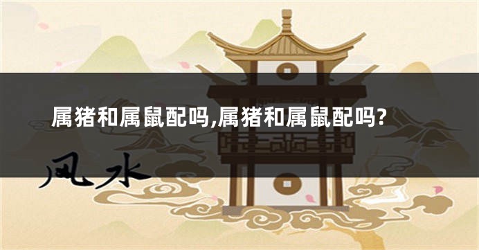 属猪和属鼠配吗,属猪和属鼠配吗?