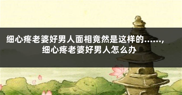 细心疼老婆好男人面相竟然是这样的……,细心疼老婆好男人怎么办