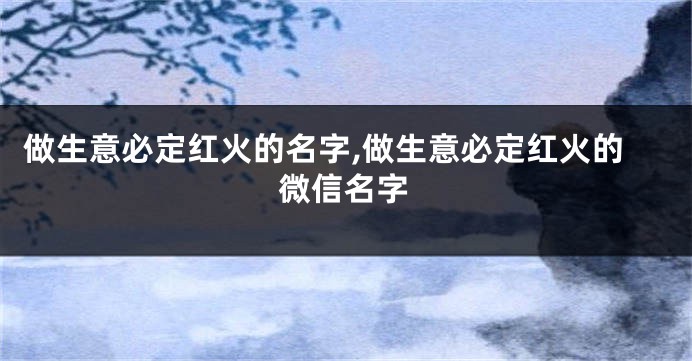 做生意必定红火的名字,做生意必定红火的微信名字