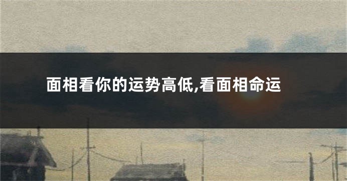 面相看你的运势高低,看面相命运