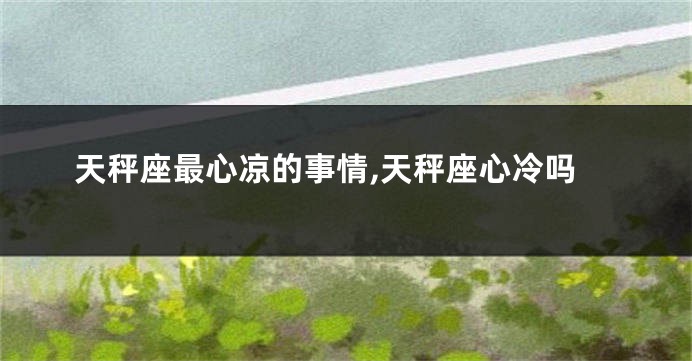 天秤座最心凉的事情,天秤座心冷吗