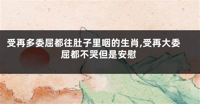 受再多委屈都往肚子里咽的生肖,受再大委屈都不哭但是安慰