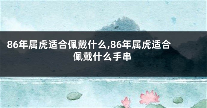 86年属虎适合佩戴什么,86年属虎适合佩戴什么手串