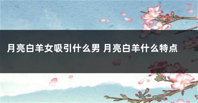 月亮白羊女吸引什么男 月亮白羊什么特点