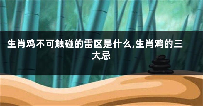 生肖鸡不可触碰的雷区是什么,生肖鸡的三大忌