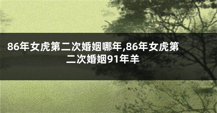 86年女虎第二次婚姻哪年,86年女虎第二次婚姻91年羊