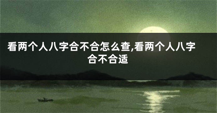 看两个人八字合不合怎么查,看两个人八字合不合适
