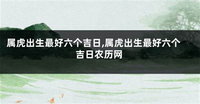 属虎出生最好六个吉日,属虎出生最好六个吉日农历网