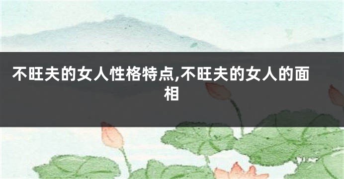 不旺夫的女人性格特点,不旺夫的女人的面相