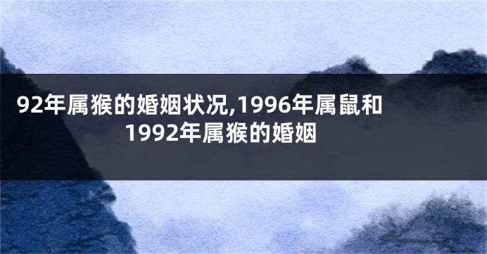 92年属猴的婚姻状况,1996年属鼠和1992年属猴的婚姻