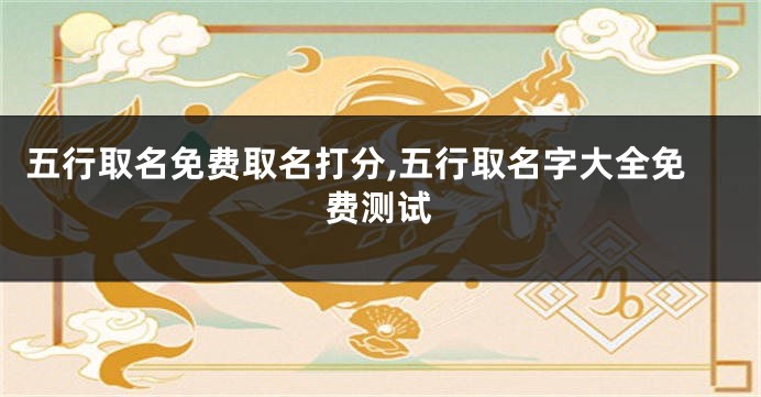 五行取名免费取名打分,五行取名字大全免费测试