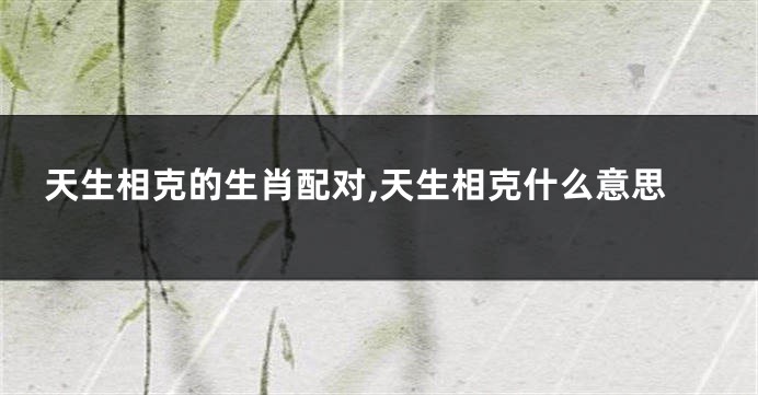 天生相克的生肖配对,天生相克什么意思