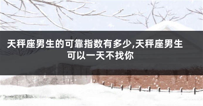 天秤座男生的可靠指数有多少,天秤座男生可以一天不找你