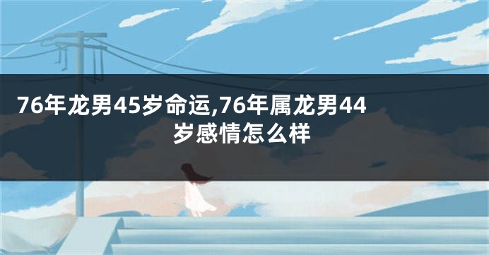 76年龙男45岁命运,76年属龙男44岁感情怎么样