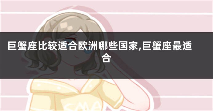 巨蟹座比较适合欧洲哪些国家,巨蟹座最适合