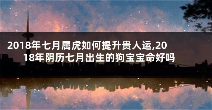 2018年七月属虎如何提升贵人运,2018年阴历七月出生的狗宝宝命好吗