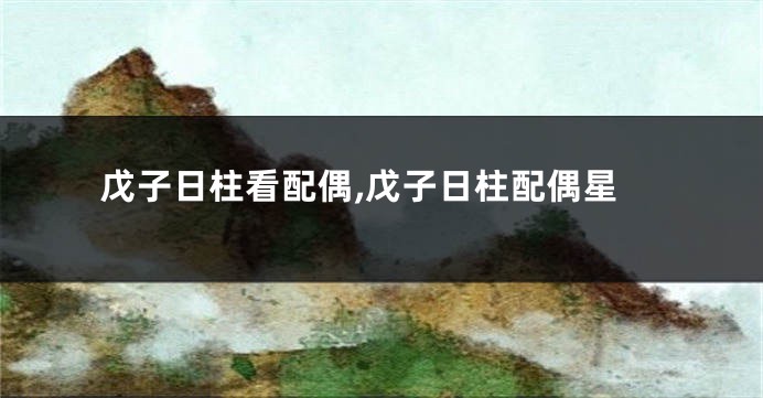 戊子日柱看配偶,戊子日柱配偶星