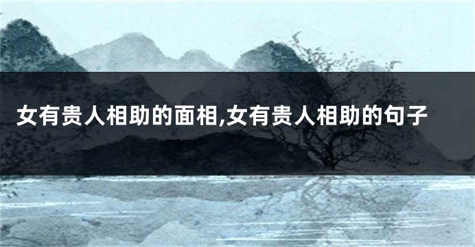 女有贵人相助的面相,女有贵人相助的句子