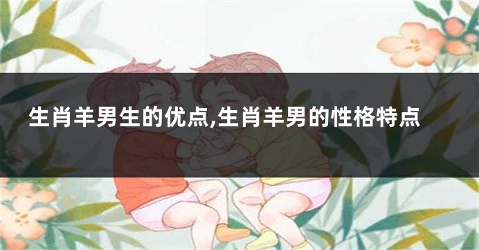 生肖羊男生的优点,生肖羊男的性格特点