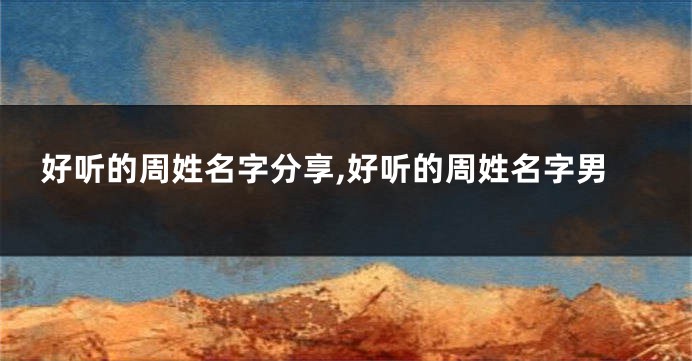 好听的周姓名字分享,好听的周姓名字男