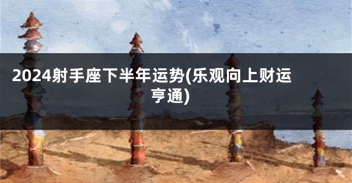 2024射手座下半年运势(乐观向上财运亨通)