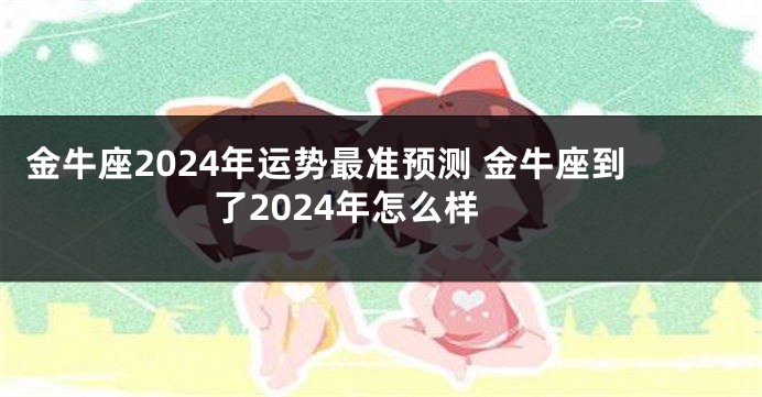 金牛座2024年运势最准预测 金牛座到了2024年怎么样