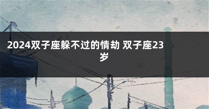 2024双子座躲不过的情劫 双子座23岁