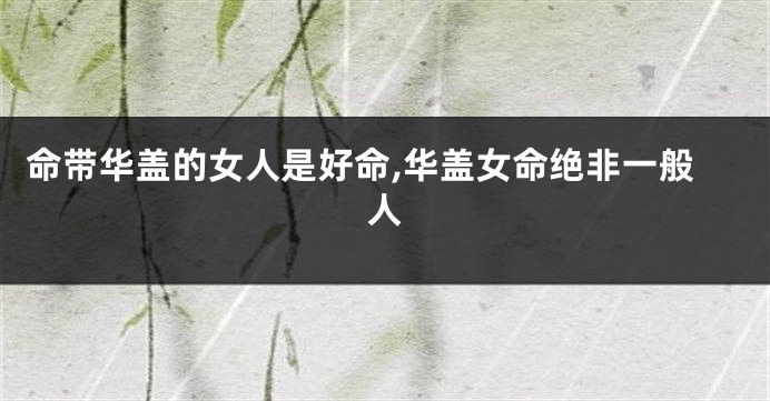 命带华盖的女人是好命,华盖女命绝非一般人