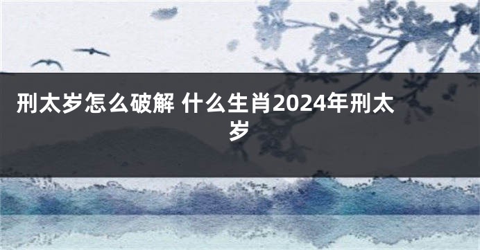 刑太岁怎么破解 什么生肖2024年刑太岁