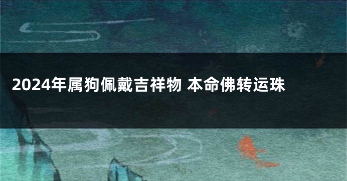 2024年属狗佩戴吉祥物 本命佛转运珠