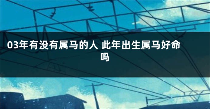 03年有没有属马的人 此年出生属马好命吗