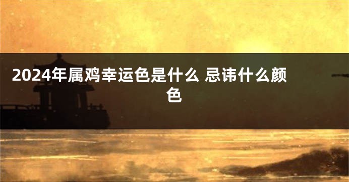 2024年属鸡幸运色是什么 忌讳什么颜色