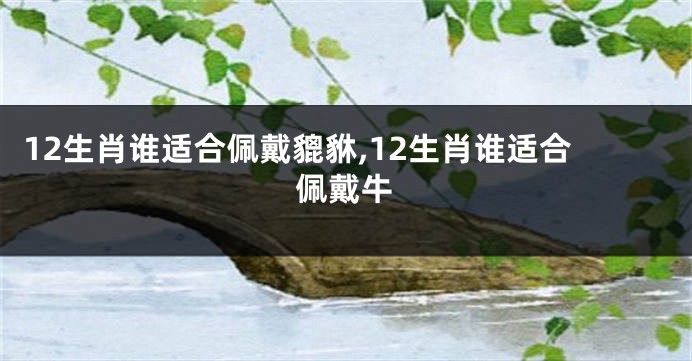 12生肖谁适合佩戴貔貅,12生肖谁适合佩戴牛