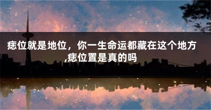 痣位就是地位，你一生命运都藏在这个地方,痣位置是真的吗