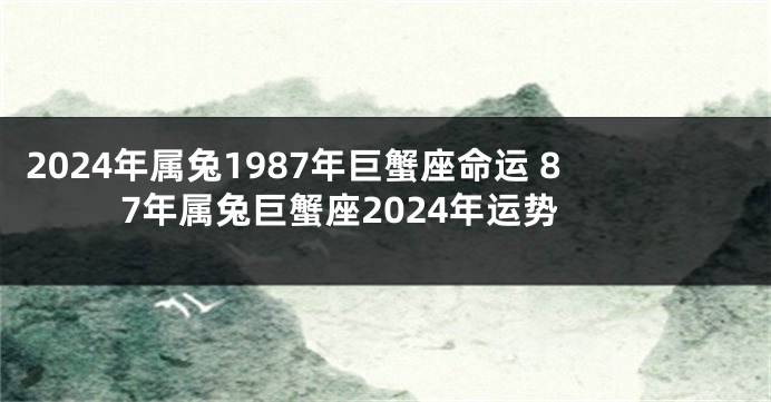 2024年属兔1987年巨蟹座命运 87年属兔巨蟹座2024年运势
