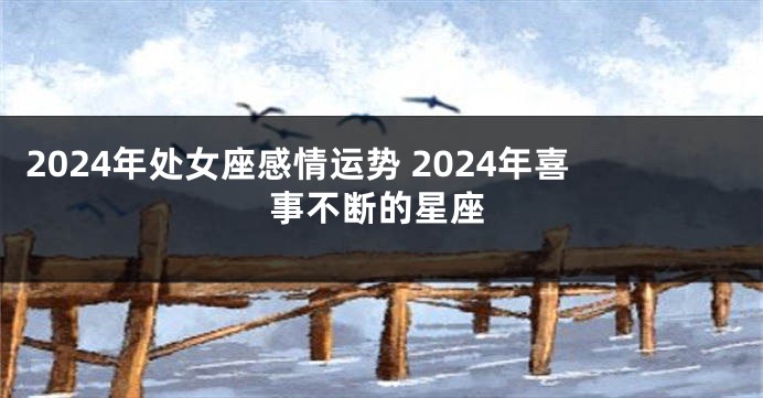 2024年处女座感情运势 2024年喜事不断的星座