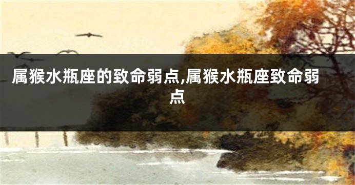 属猴水瓶座的致命弱点,属猴水瓶座致命弱点