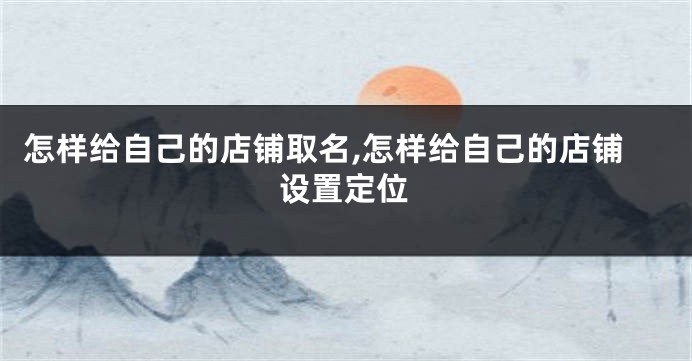 怎样给自己的店铺取名,怎样给自己的店铺设置定位