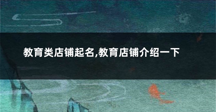 教育类店铺起名,教育店铺介绍一下