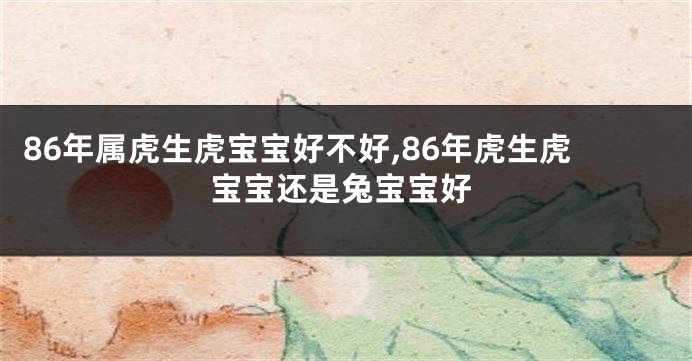 86年属虎生虎宝宝好不好,86年虎生虎宝宝还是兔宝宝好