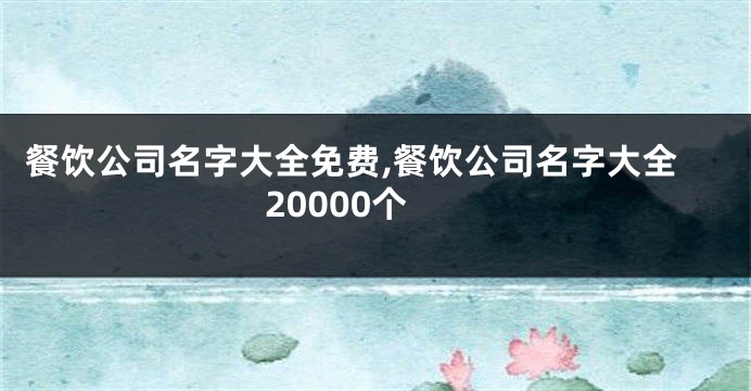 餐饮公司名字大全免费,餐饮公司名字大全20000个