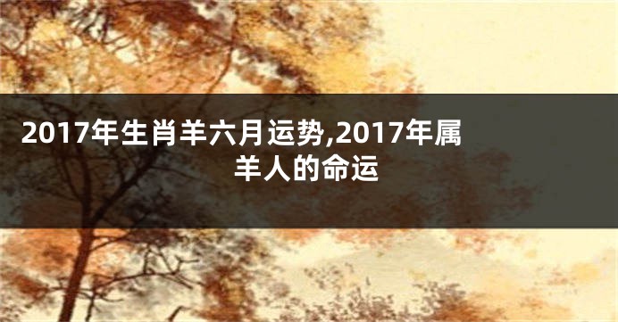 2017年生肖羊六月运势,2017年属羊人的命运