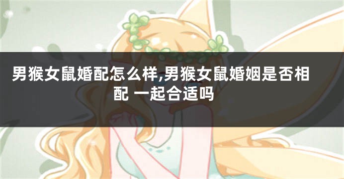 男猴女鼠婚配怎么样,男猴女鼠婚姻是否相配 一起合适吗