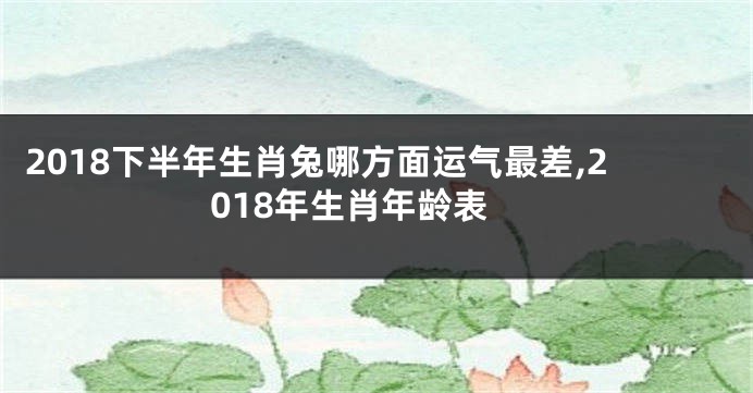 2018下半年生肖兔哪方面运气最差,2018年生肖年龄表