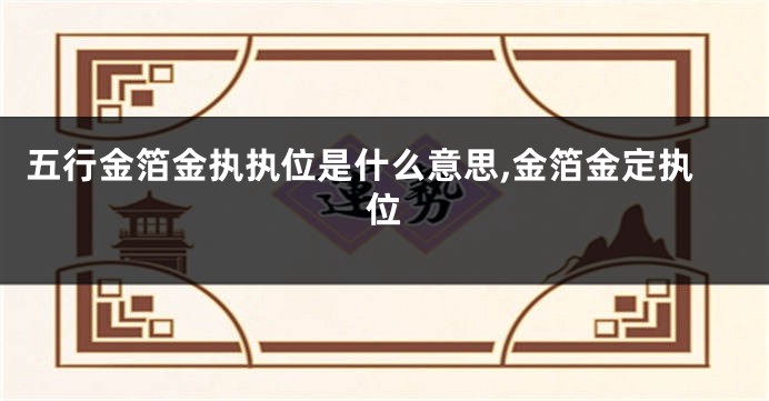 五行金箔金执执位是什么意思,金箔金定执位