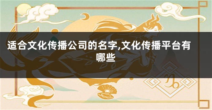 适合文化传播公司的名字,文化传播平台有哪些