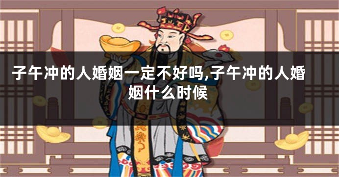 子午冲的人婚姻一定不好吗,子午冲的人婚姻什么时候