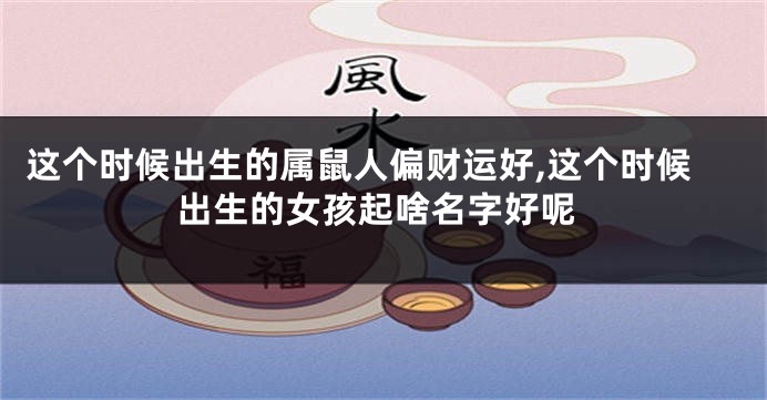 这个时候出生的属鼠人偏财运好,这个时候出生的女孩起啥名字好呢