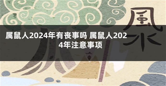 属鼠人2024年有丧事吗 属鼠人2024年注意事项